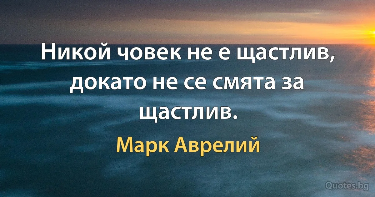 Никой човек не е щастлив, докато не се смята за щастлив. (Марк Аврелий)