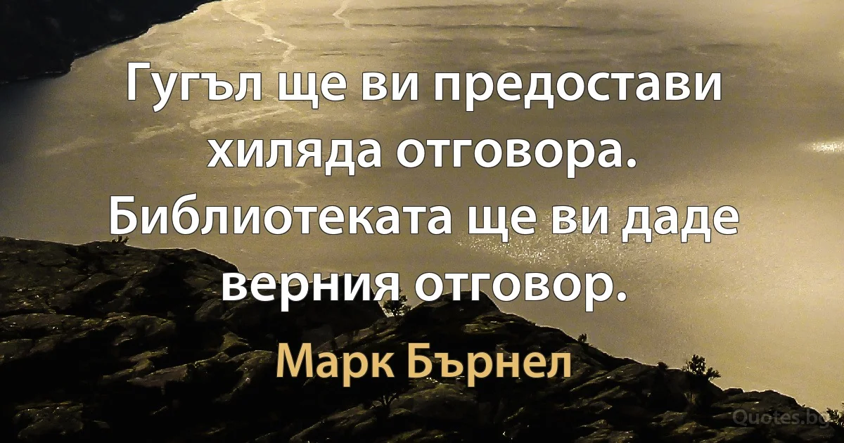 Гугъл ще ви предостави хиляда отговора. Библиотеката ще ви даде верния отговор. (Марк Бърнел)