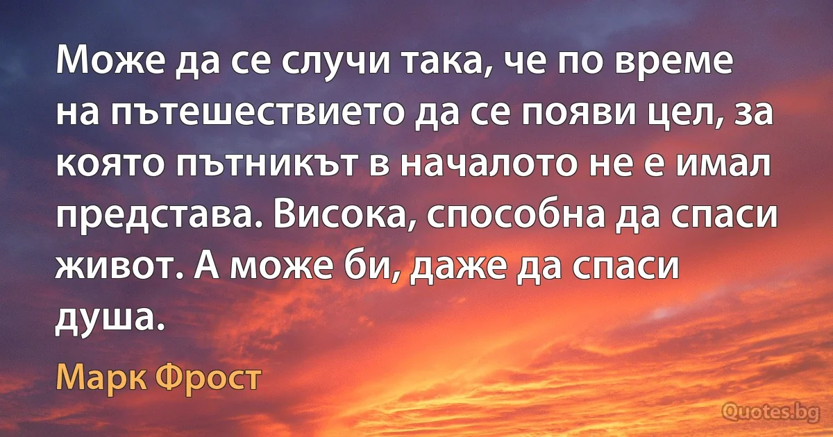 Може да се случи така, че по време на пътешествието да се появи цел, за която пътникът в началото не е имал представа. Висока, способна да спаси живот. А може би, даже да спаси душа. (Марк Фрост)