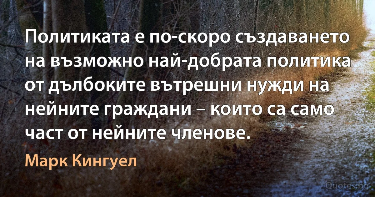 Политиката е по-скоро създаването на възможно най-добрата политика от дълбоките вътрешни нужди на нейните граждани – които са само част от нейните членове. (Марк Кингуел)