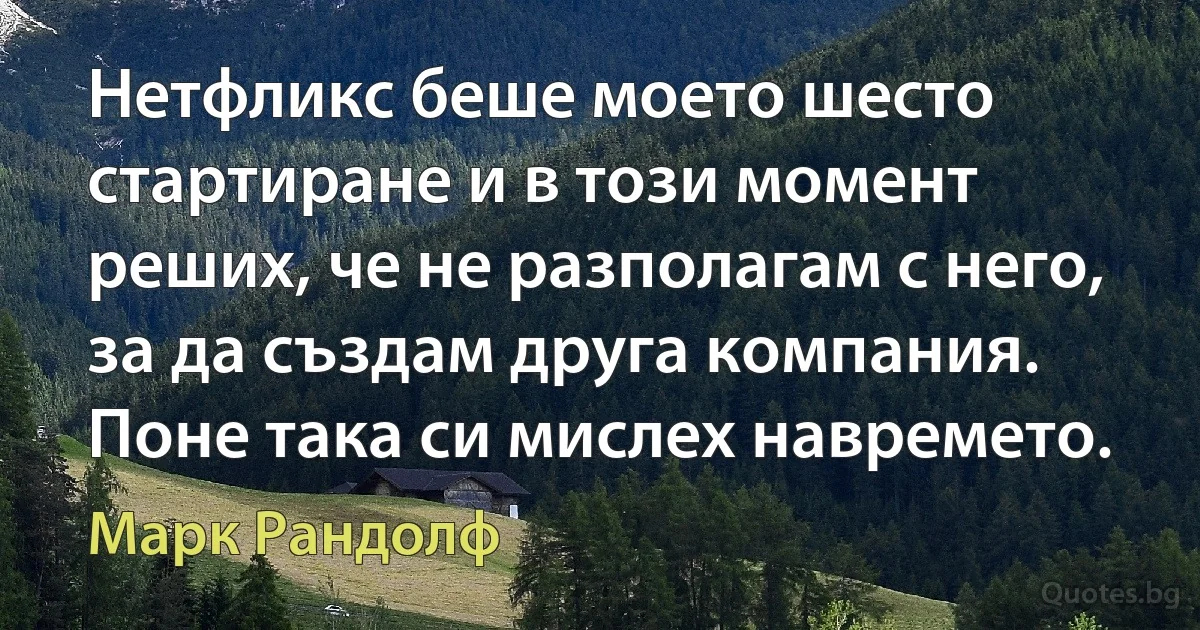 Нетфликс беше моето шесто стартиране и в този момент реших, че не разполагам с него, за да създам друга компания. Поне така си мислех навремето. (Марк Рандолф)