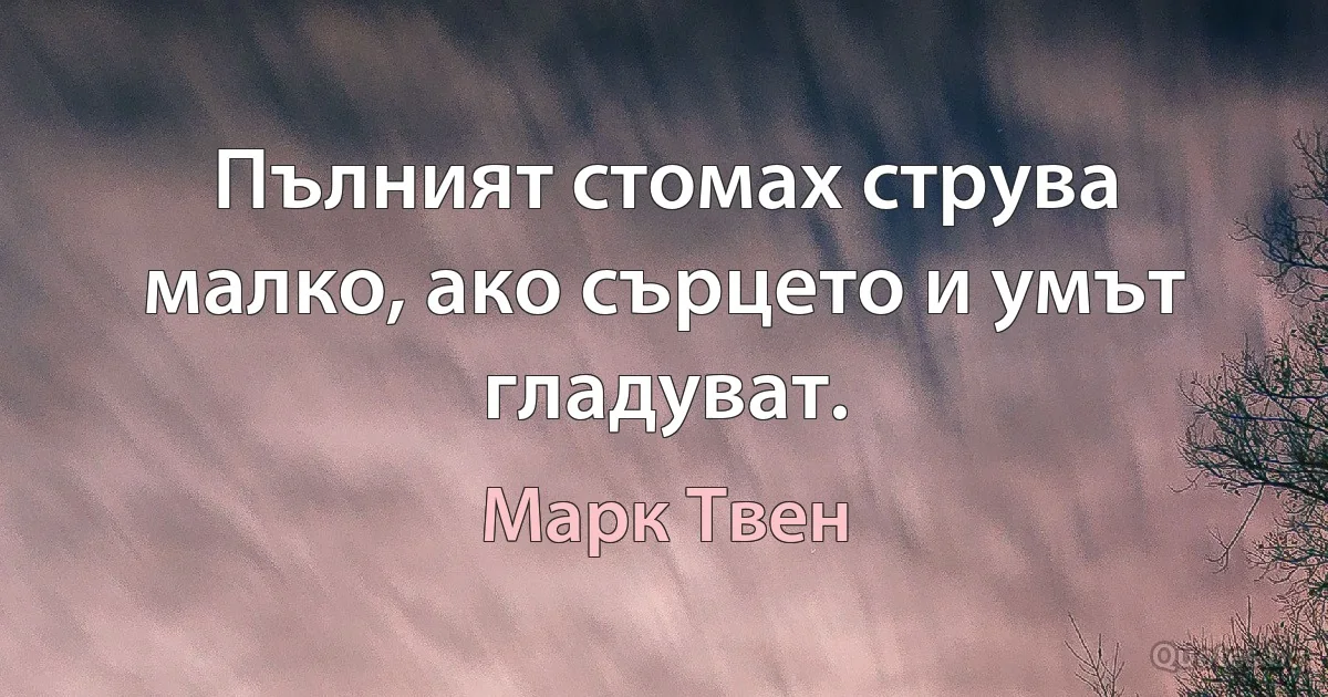 Пълният стомах струва малко, ако сърцето и умът гладуват. (Марк Твен)