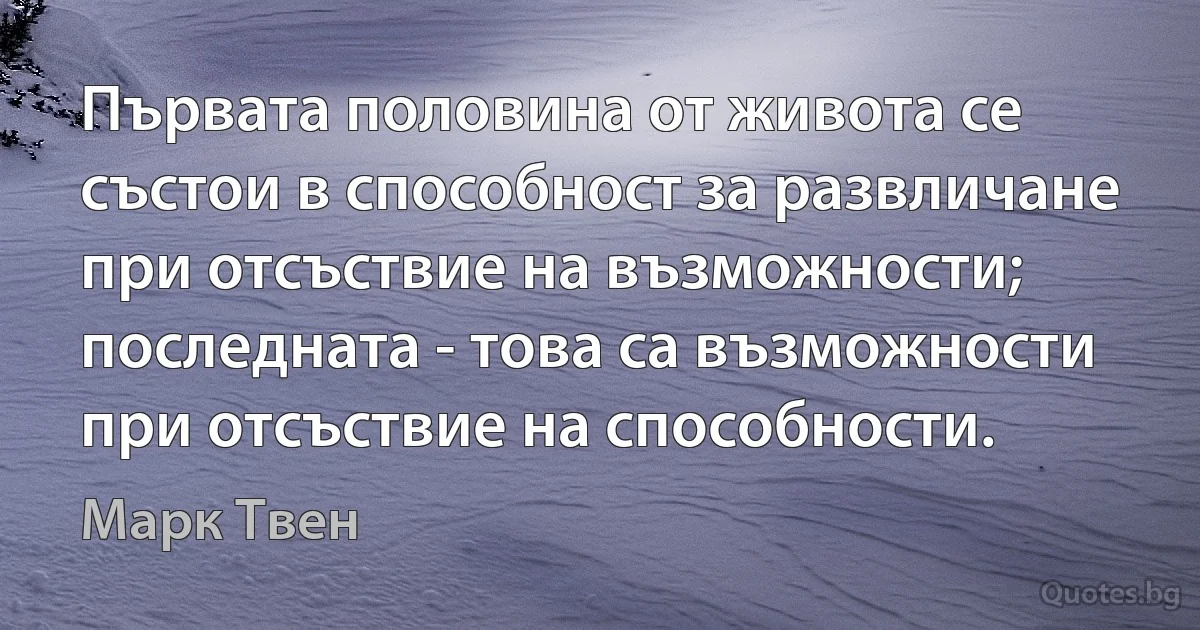 Първата половина от живота се състои в способност за развличане при отсъствие на възможности;
последната - това са възможности при отсъствие на способности. (Марк Твен)