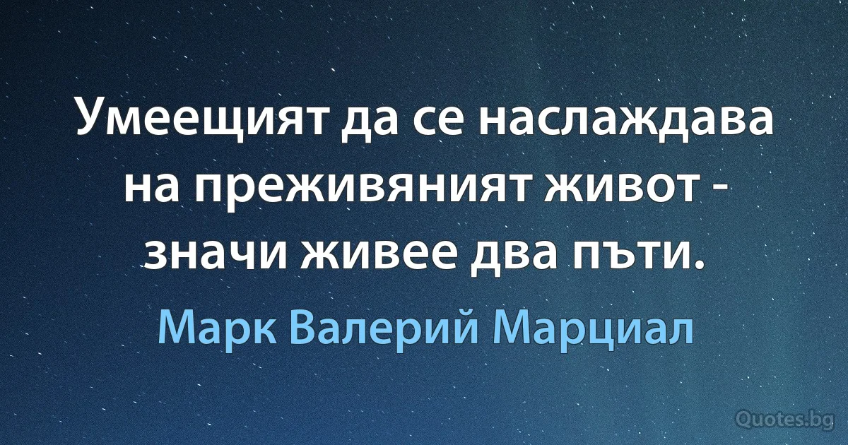 Умеещият да се наслаждава на преживяният живот - значи живее два пъти. (Марк Валерий Марциал)