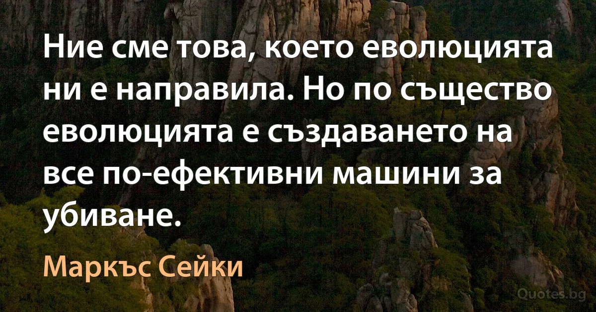 Ние сме това, което еволюцията ни е направила. Но по същество еволюцията е създаването на все по-ефективни машини за убиване. (Маркъс Сейки)