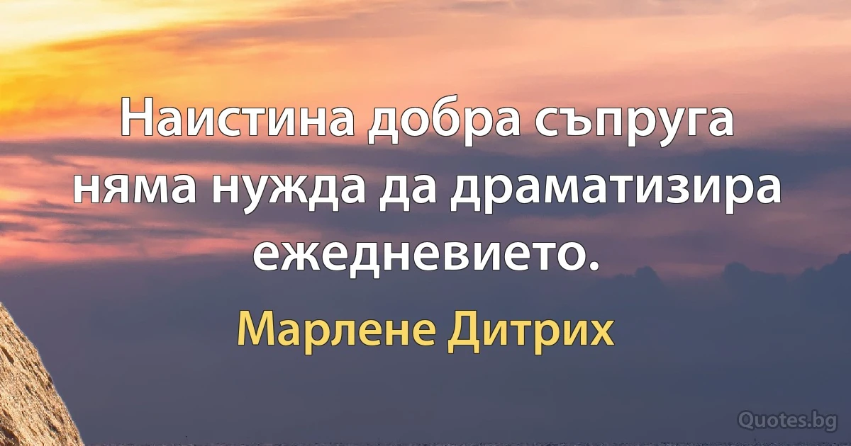 Наистина добра съпруга няма нужда да драматизира ежедневието. (Марлене Дитрих)