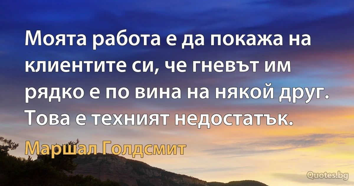 Моята работа е да покажа на клиентите си, че гневът им рядко е по вина на някой друг. Това е техният недостатък. (Маршал Голдсмит)