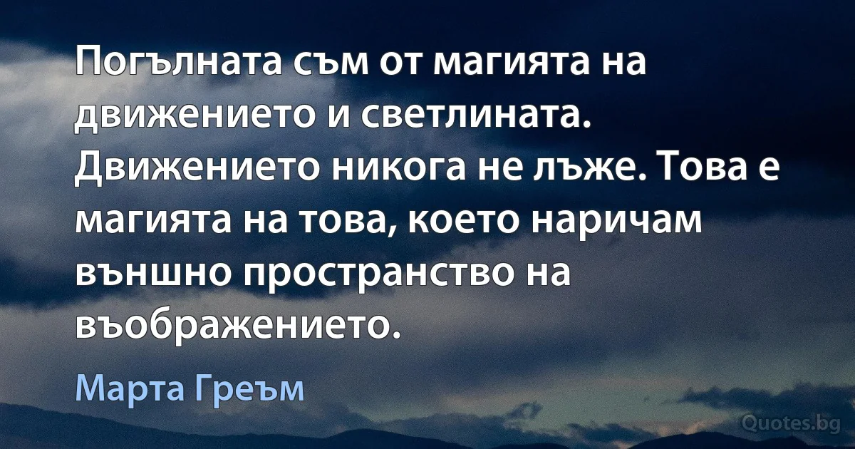 Погълната съм от магията на движението и светлината. Движението никога не лъже. Това е магията на това, което наричам външно пространство на въображението. (Марта Греъм)