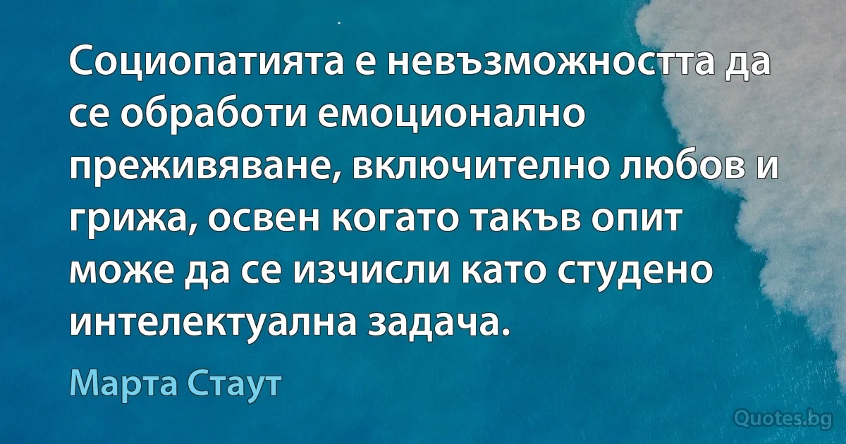 Социопатията е невъзможността да се обработи емоционално преживяване, включително любов и грижа, освен когато такъв опит може да се изчисли като студено интелектуална задача. (Марта Стаут)