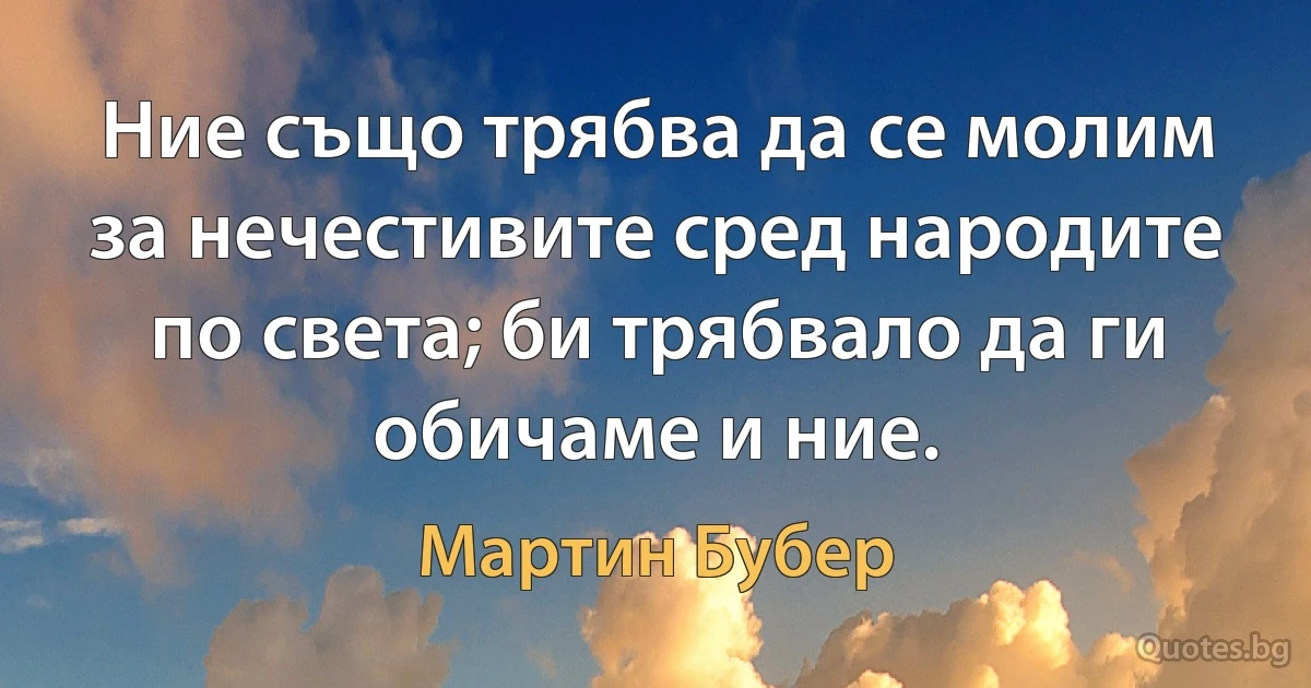 Ние също трябва да се молим за нечестивите сред народите по света; би трябвало да ги обичаме и ние. (Мартин Бубер)