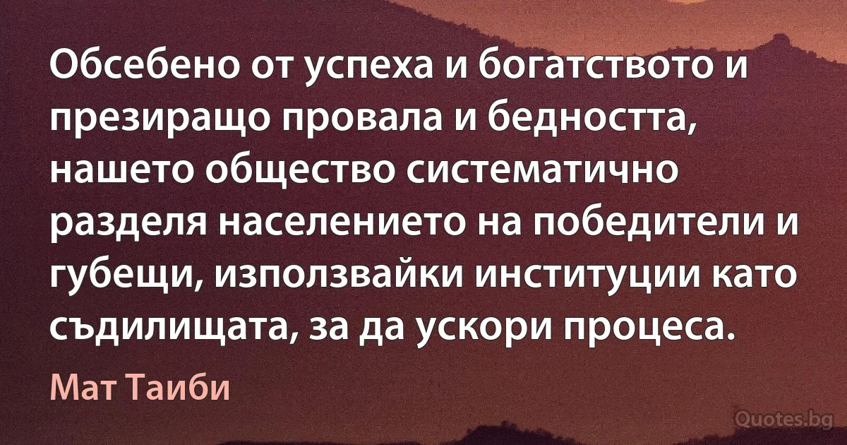 Обсебено от успеха и богатството и презиращо провала и бедността, нашето общество систематично разделя населението на победители и губещи, използвайки институции като съдилищата, за да ускори процеса. (Мат Таиби)