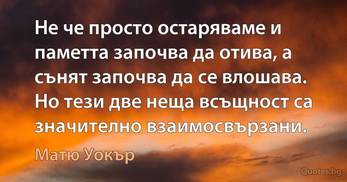 Не че просто остаряваме и паметта започва да отива, а сънят започва да се влошава. Но тези две неща всъщност са значително взаимосвързани. (Матю Уокър)