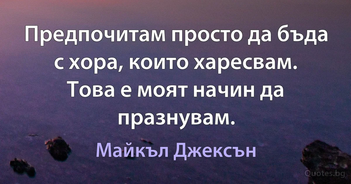 Предпочитам просто да бъда с хора, които харесвам. Това е моят начин да празнувам. (Майкъл Джексън)