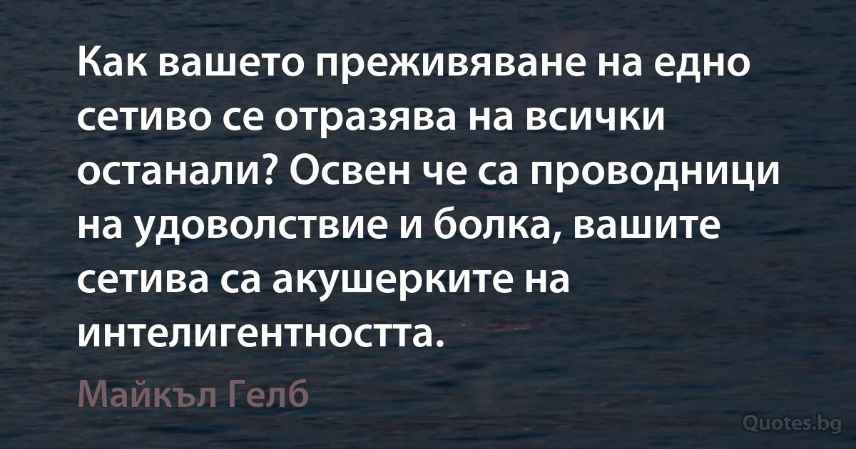 Как вашето преживяване на едно сетиво се отразява на всички останали? Освен че са проводници на удоволствие и болка, вашите сетива са акушерките на интелигентността. (Майкъл Гелб)