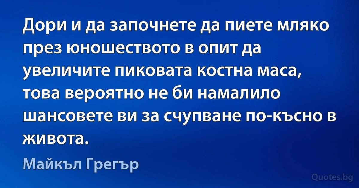 Дори и да започнете да пиете мляко през юношеството в опит да увеличите пиковата костна маса, това вероятно не би намалило шансовете ви за счупване по-късно в живота. (Майкъл Грегър)