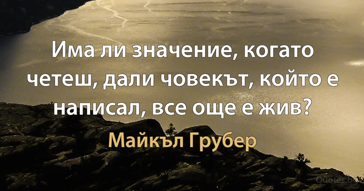 Има ли значение, когато четеш, дали човекът, който е написал, все още е жив? (Майкъл Грубер)