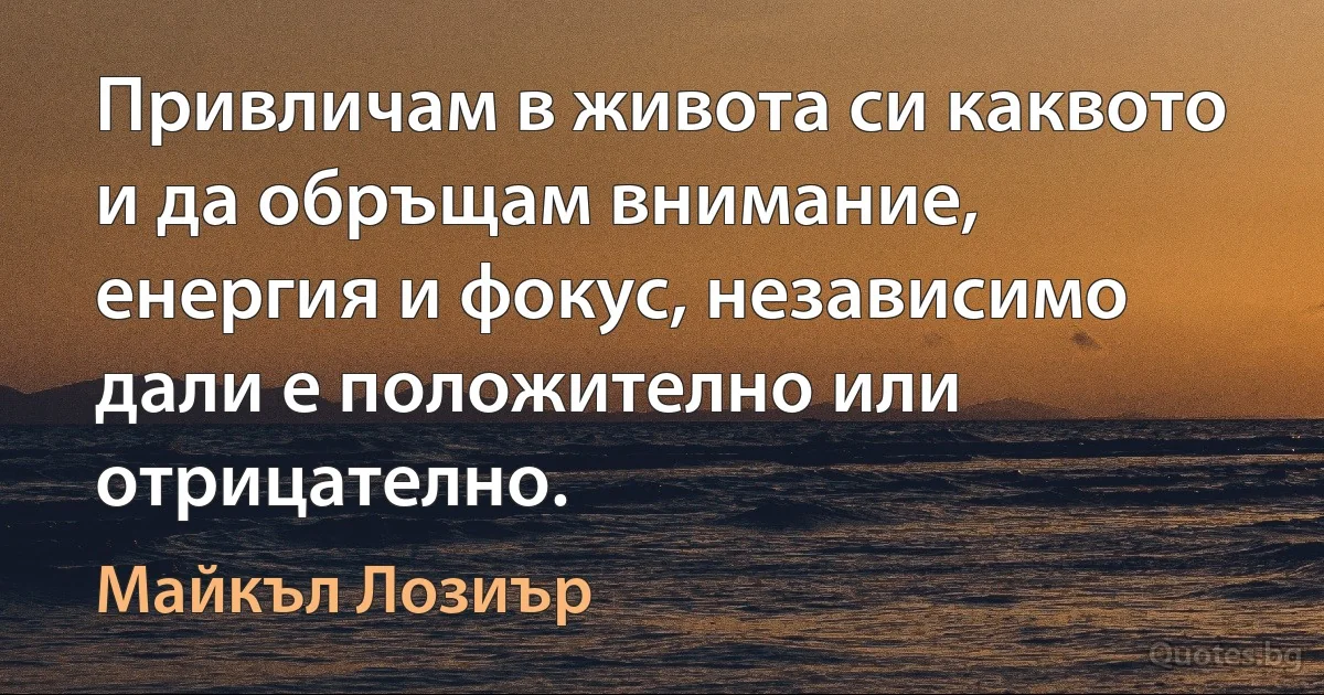 Привличам в живота си каквото и да обръщам внимание, енергия и фокус, независимо дали е положително или отрицателно. (Майкъл Лозиър)