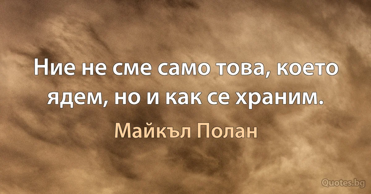 Ние не сме само това, което ядем, но и как се храним. (Майкъл Полан)