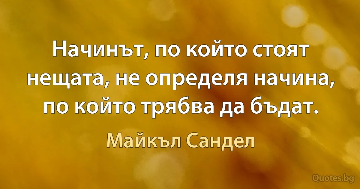 Начинът, по който стоят нещата, не определя начина, по който трябва да бъдат. (Майкъл Сандел)