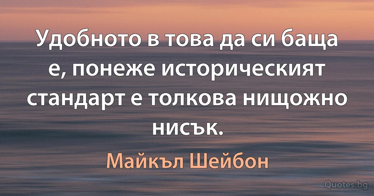 Удобното в това да си баща е, понеже историческият стандарт е толкова нищожно нисък. (Майкъл Шейбон)