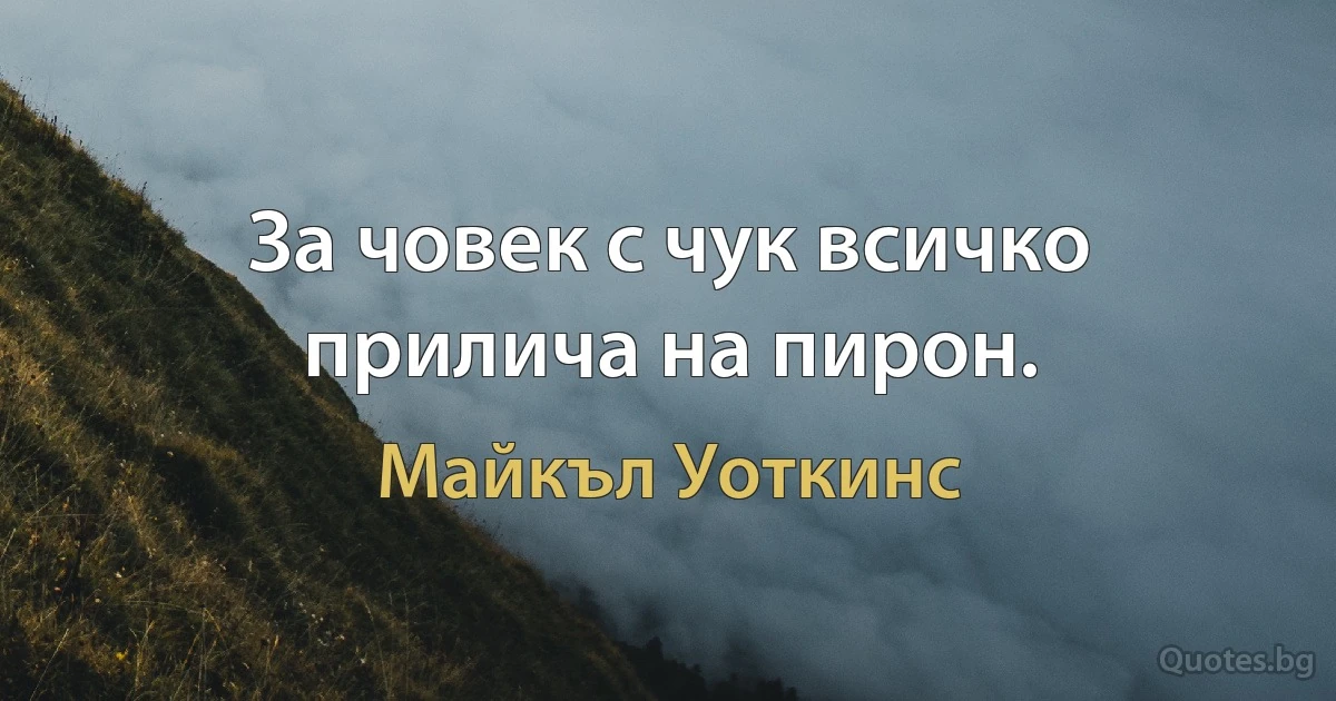 За човек с чук всичко прилича на пирон. (Майкъл Уоткинс)