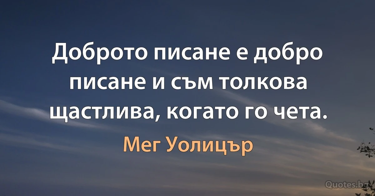 Доброто писане е добро писане и съм толкова щастлива, когато го чета. (Мег Уолицър)