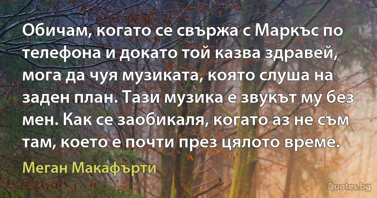 Обичам, когато се свържа с Маркъс по телефона и докато той казва здравей, мога да чуя музиката, която слуша на заден план. Тази музика е звукът му без мен. Как се заобикаля, когато аз не съм там, което е почти през цялото време. (Меган Макафърти)