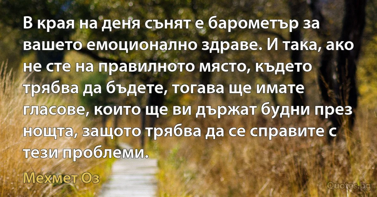 В края на деня сънят е барометър за вашето емоционално здраве. И така, ако не сте на правилното място, където трябва да бъдете, тогава ще имате гласове, които ще ви държат будни през нощта, защото трябва да се справите с тези проблеми. (Мехмет Оз)