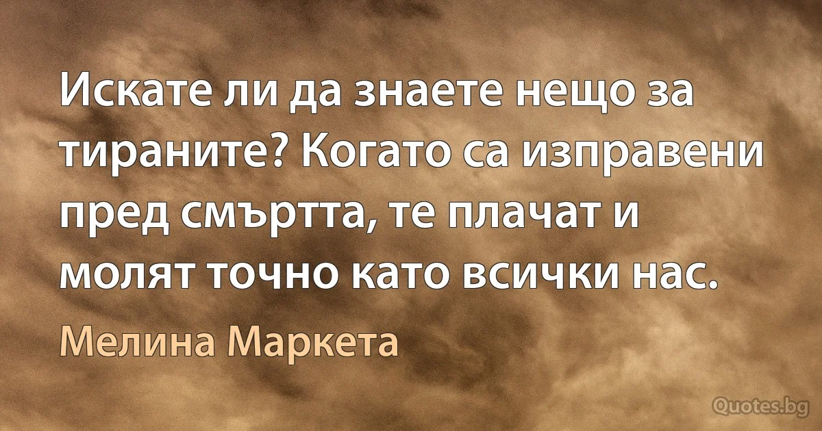 Искате ли да знаете нещо за тираните? Когато са изправени пред смъртта, те плачат и молят точно като всички нас. (Мелина Маркета)