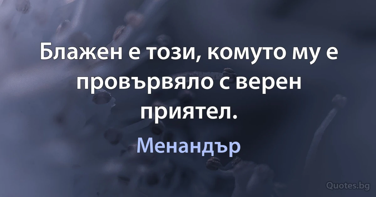 Блажен е този, комуто му е провървяло с верен приятел. (Менандър)