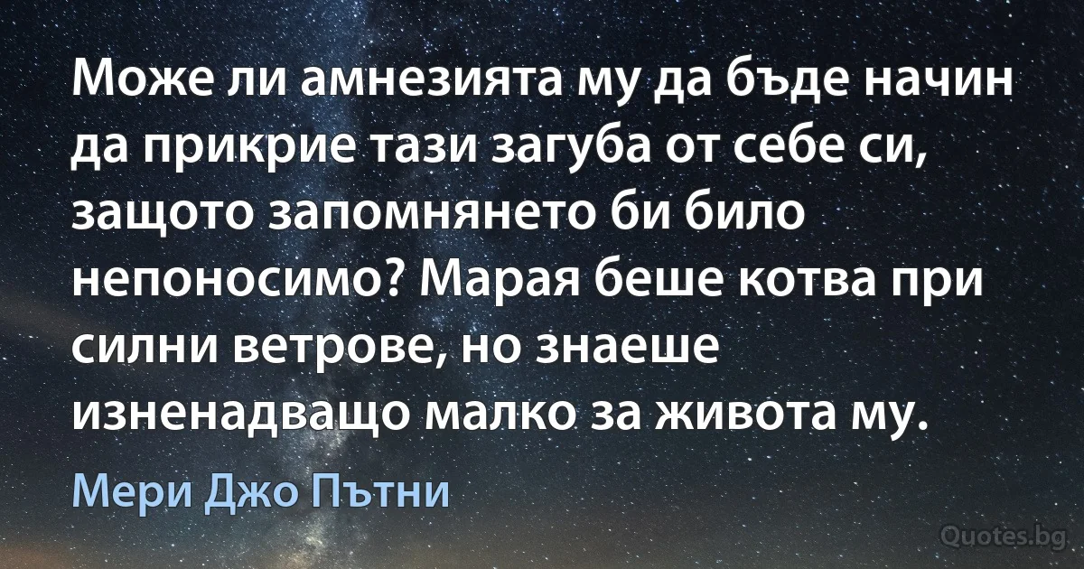 Може ли амнезията му да бъде начин да прикрие тази загуба от себе си, защото запомнянето би било непоносимо? Марая беше котва при силни ветрове, но знаеше изненадващо малко за живота му. (Мери Джо Пътни)