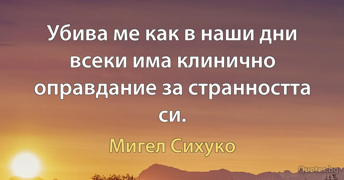 Убива ме как в наши дни всеки има клинично оправдание за странността си. (Мигел Сихуко)