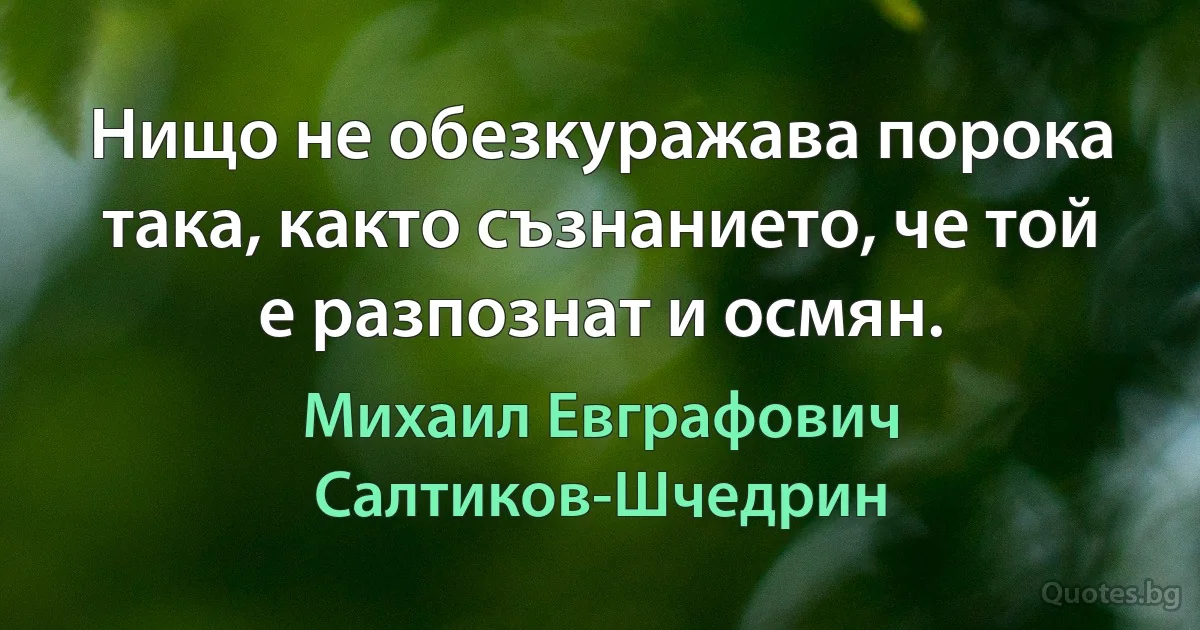 Нищо не обезкуражава порока така, както съзнанието, че той е разпознат и осмян. (Михаил Евграфович Салтиков-Шчедрин)