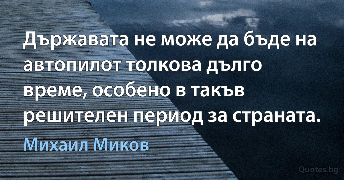 Държавата не може да бъде на автопилот толкова дълго време, особено в такъв решителен период за страната. (Михаил Миков)