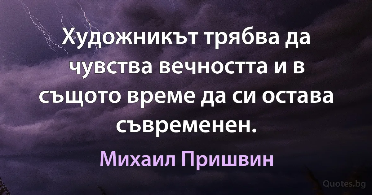 Художникът трябва да чувства вечността и в същото време да си остава съвременен. (Михаил Пришвин)