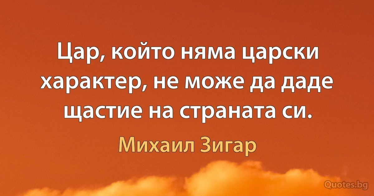 Цар, който няма царски характер, не може да даде щастие на страната си. (Михаил Зигар)