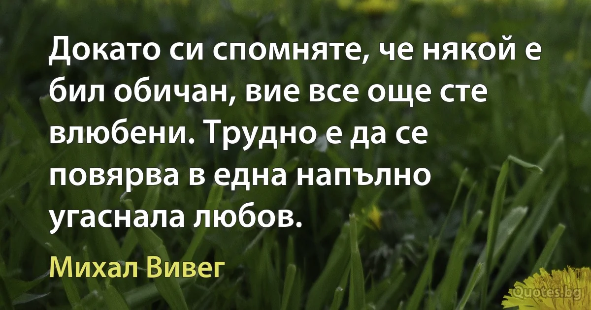 Докато си спомняте, че някой е бил обичан, вие все още сте влюбени. Трудно е да се повярва в една напълно угаснала любов. (Михал Вивег)