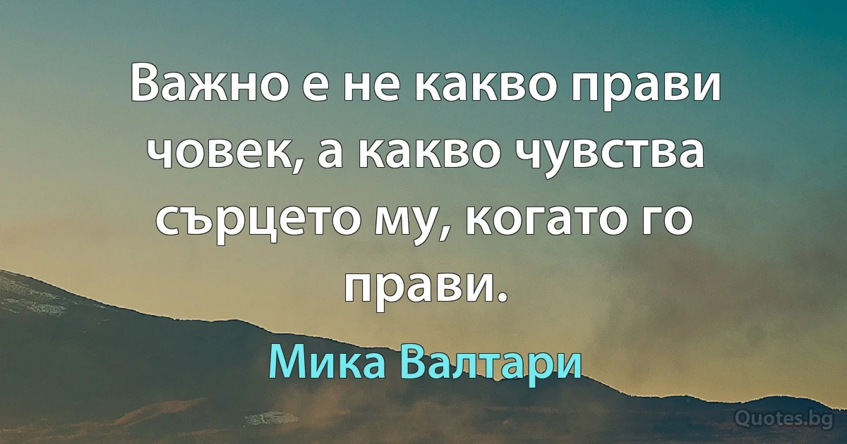 Важно е не какво прави човек, а какво чувства сърцето му, когато го прави. (Мика Валтари)