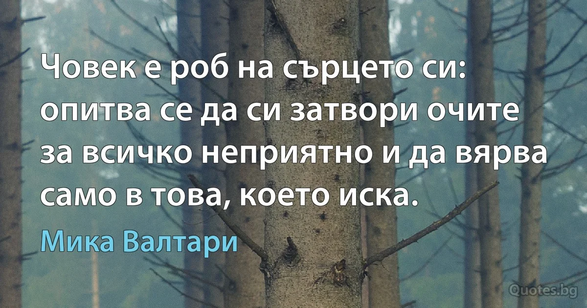 Човек е роб на сърцето си: опитва се да си затвори очите за всичко неприятно и да вярва само в това, което иска. (Мика Валтари)