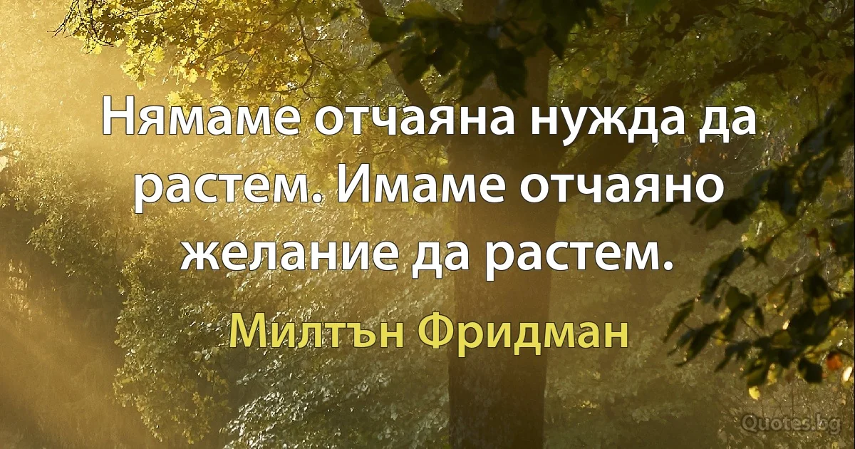 Нямаме отчаяна нужда да растем. Имаме отчаяно желание да растем. (Милтън Фридман)