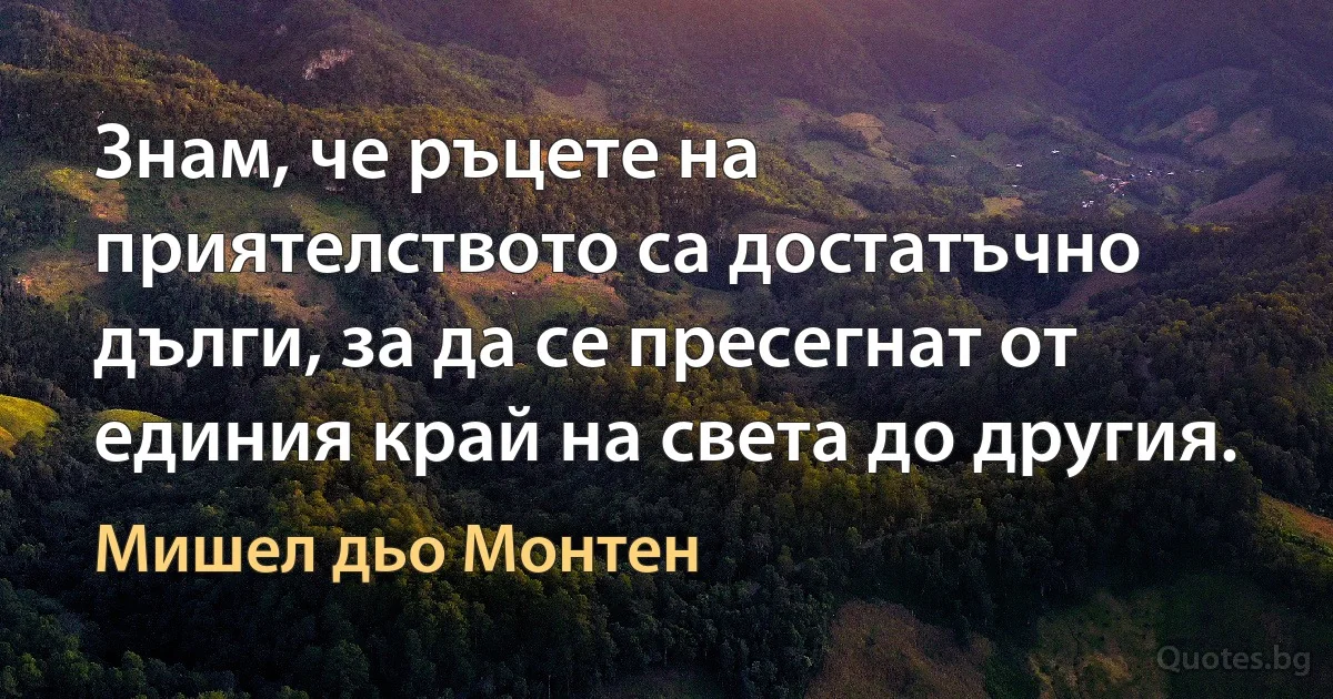 Знам, че ръцете на приятелството са достатъчно дълги, за да се пресегнат от единия край на света до другия. (Мишел дьо Монтен)