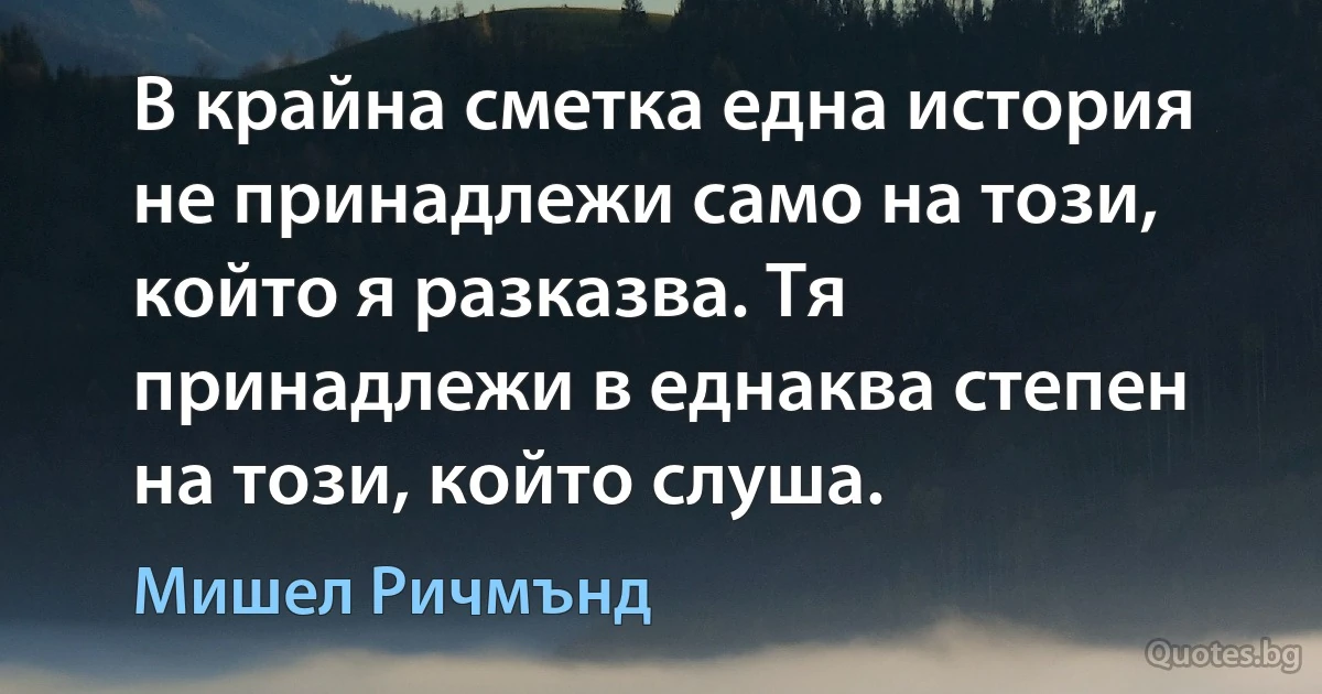 В крайна сметка една история не принадлежи само на този, който я разказва. Тя принадлежи в еднаква степен на този, който слуша. (Мишел Ричмънд)