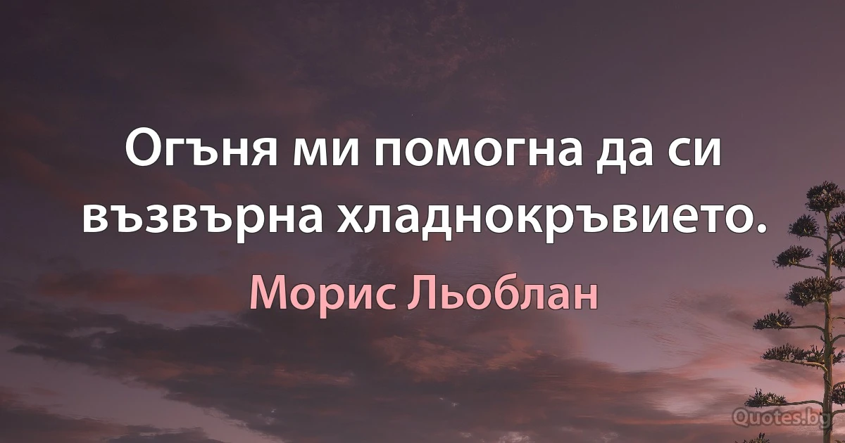 Огъня ми помогна да си възвърна хладнокръвието. (Морис Льоблан)