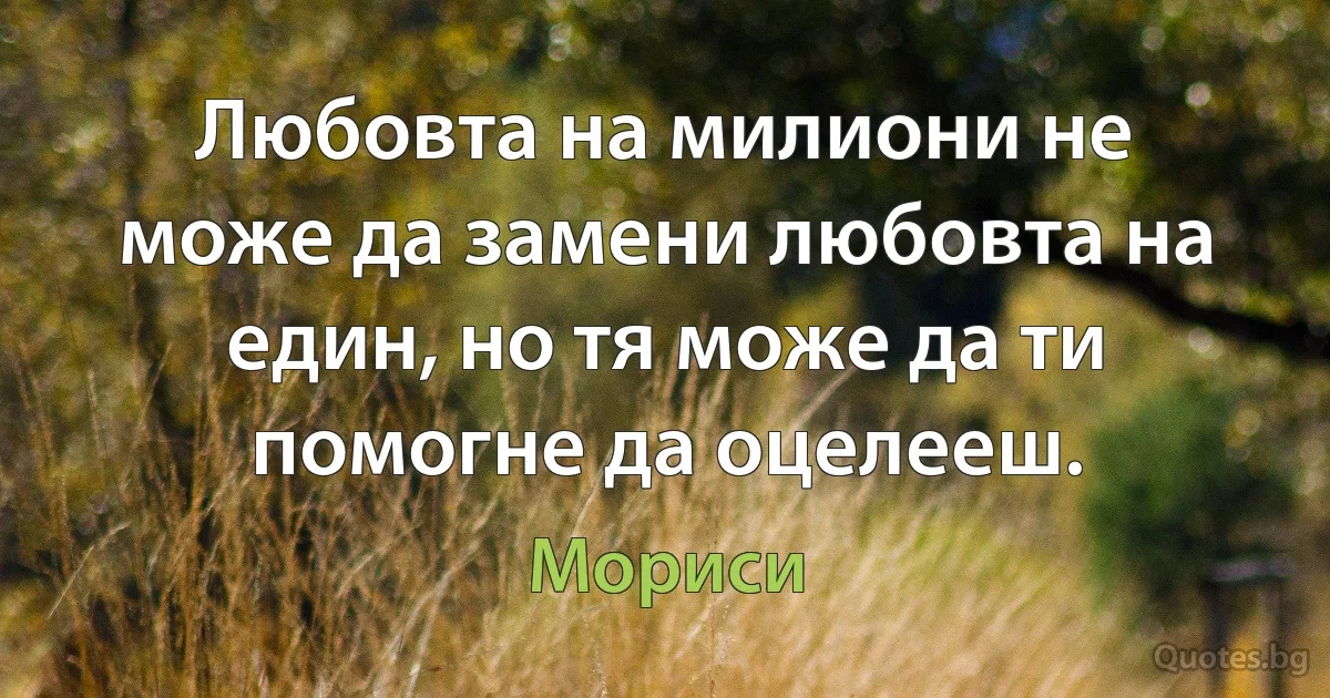 Любовта на милиони не може да замени любовта на един, но тя може да ти помогне да оцелееш. (Мориси)