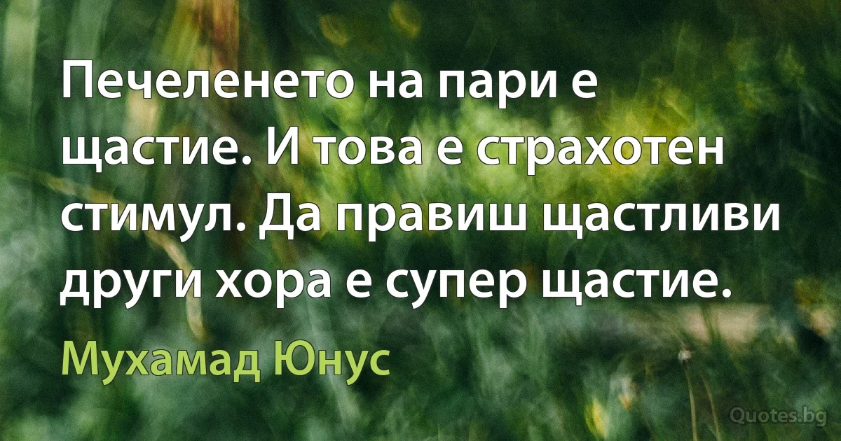 Печеленето на пари е щастие. И това е страхотен стимул. Да правиш щастливи други хора е супер щастие. (Мухамад Юнус)