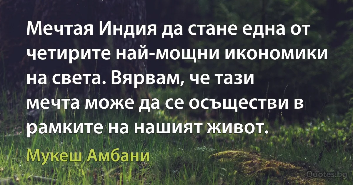 Мечтая Индия да стане една от четирите най-мощни икономики на света. Вярвам, че тази мечта може да се осъществи в рамките на нашият живот. (Мукеш Амбани)