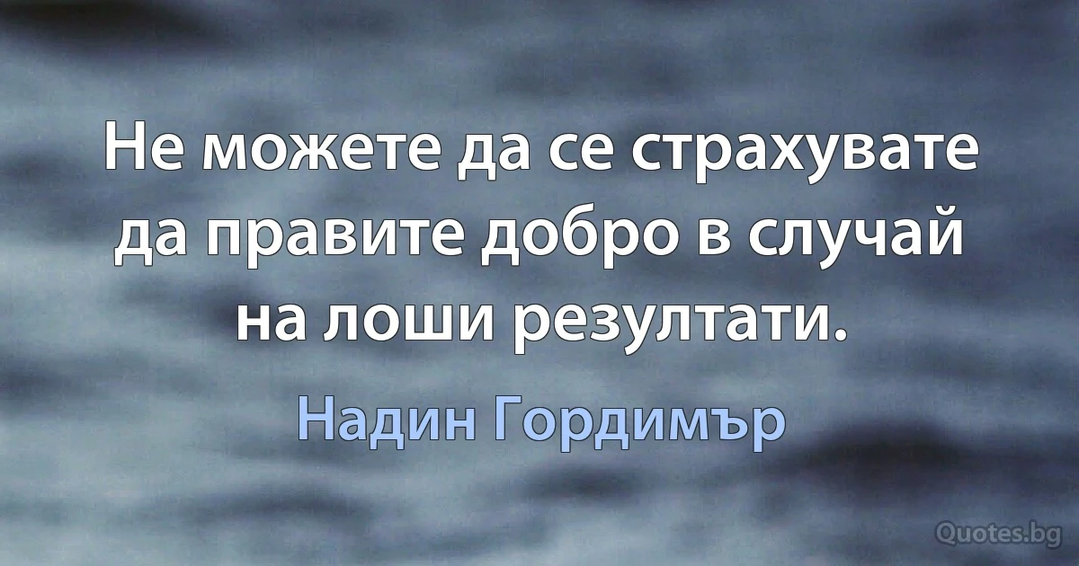 Не можете да се страхувате да правите добро в случай на лоши резултати. (Надин Гордимър)