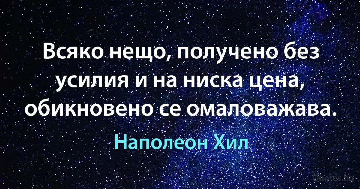 Всяко нещо, получено без усилия и на ниска цена, обикновено се омаловажава. (Наполеон Хил)