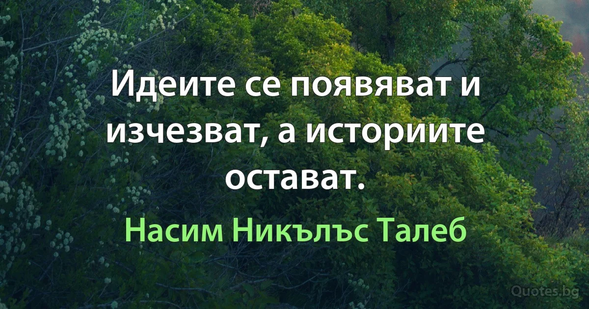 Идеите се появяват и изчезват, а историите остават. (Насим Никълъс Талеб)