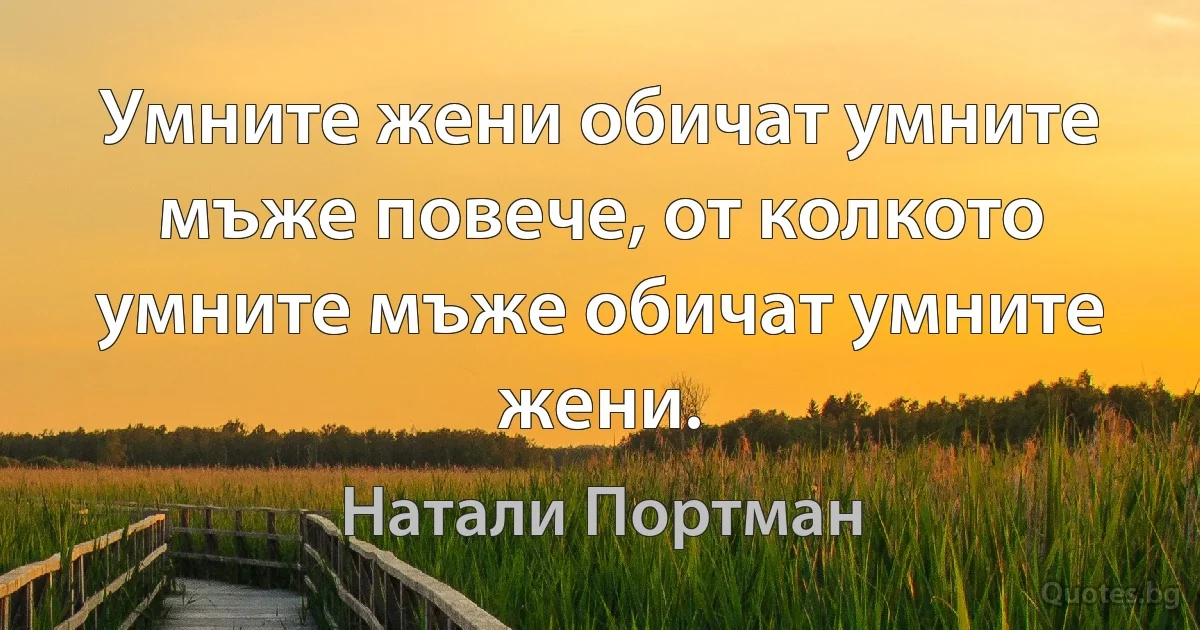 Умните жени обичат умните мъже повече, от колкото умните мъже обичат умните жени. (Натали Портман)